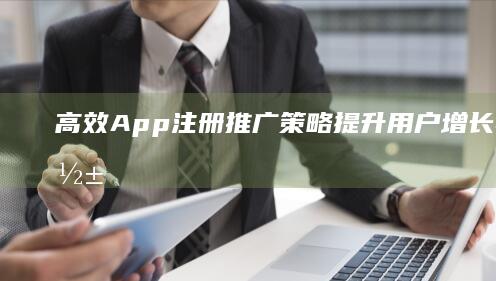 高效App注册推广策略：提升用户增长与市场影响力